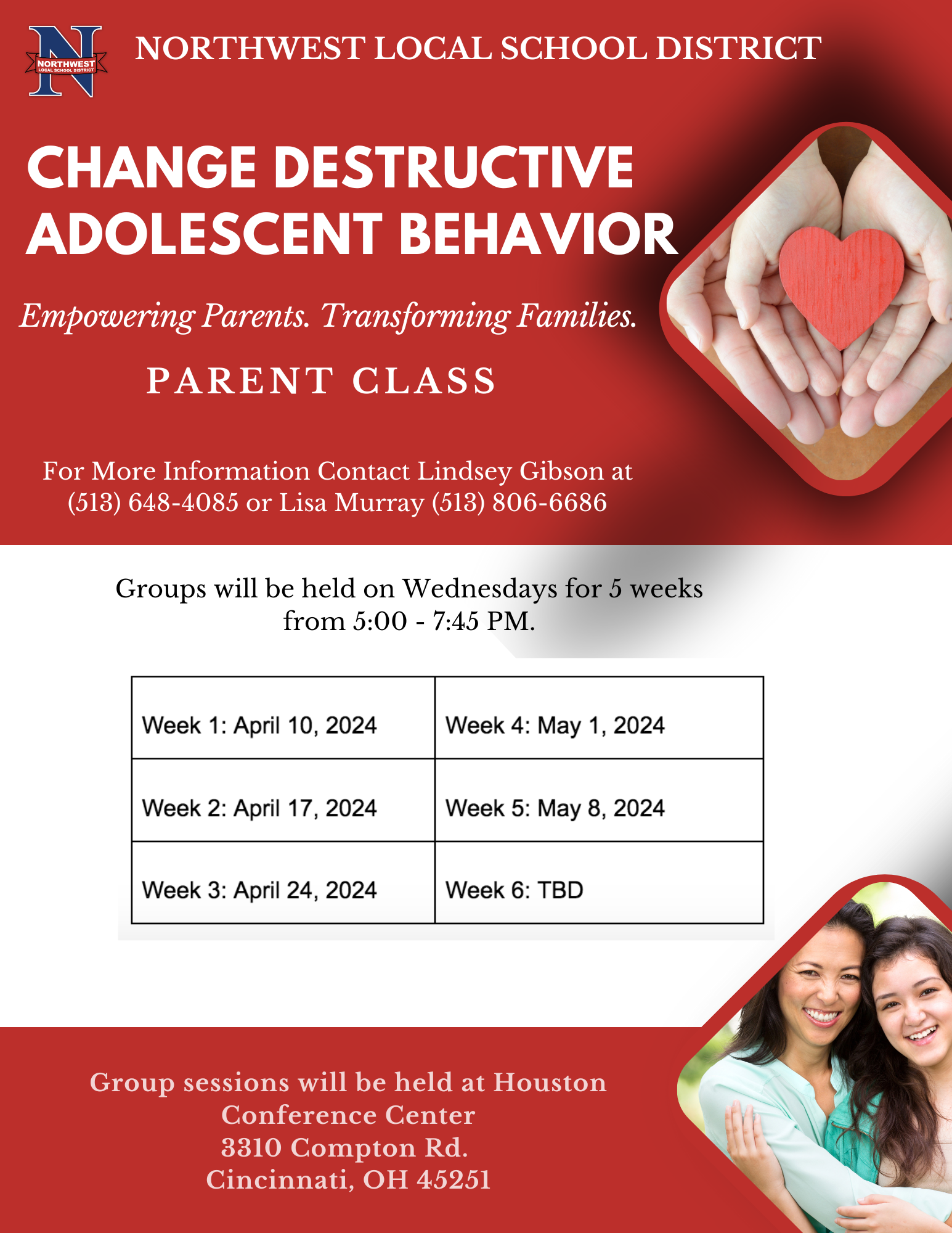 Space is Limited, please reserve your spot today! Parent Class Sign Up Link   Contact Lindsey Gibson at (513) 648-4085 or Lisa Murray (513) 549-0417 (cell) (513) 806-6686 (office)   Group sessions will be held at Houston Conference Center (3310 Compton Rd., Cincinnati, OH 45251).   Wednesday Sessions:  Parent Project 5:00-7:45  Week 1: April 10, 2024             Week 4: May 1, 2024           Week 2: April 17, 2024 Week 5: May 8, 2024 Week 3: April 24, 2024 Week 6: TBD