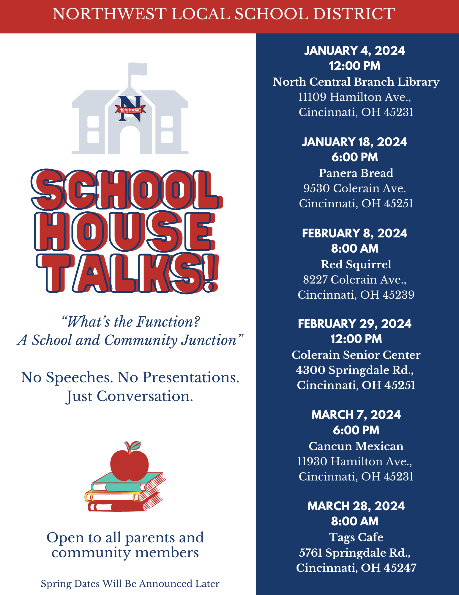 Want to talk face to face with Superintendent Yater?  Join us for School House Talks!     SPRING DATES ARE LISTED BELOW.    Mr. Yater will be visiting local restaurants, community centers, churches, etc. to meet and speak face-to-face with parents and community members.    Open to all parents and community members.   January 4, 2024  12:00 PM  North Central Branch Library  11109 Hamilton Ave.,  Cincinnati, OH 45231   January 18, 2024  6:00 PM  Panera Bread  9530 Colerain Ave.  Cincinnati, OH 45251   February 8, 2024  8:00 AM  Red Squirrel  8227 Colerain Ave.,  Cincinnati, OH 45239   February 29, 2024  12:00 PM  Colerain Senior Center  4300 Springdale Rd.,  Cincinnati, OH 45251   March 7, 2024  6:00 PM  Cancun Mexican  11930 Hamilton Ave.,  Cincinnati, OH 45231   March 28, 2024  8:00 AM  Tags Cafe  5761 Springdale Rd.,  Cincinnati, OH 45247