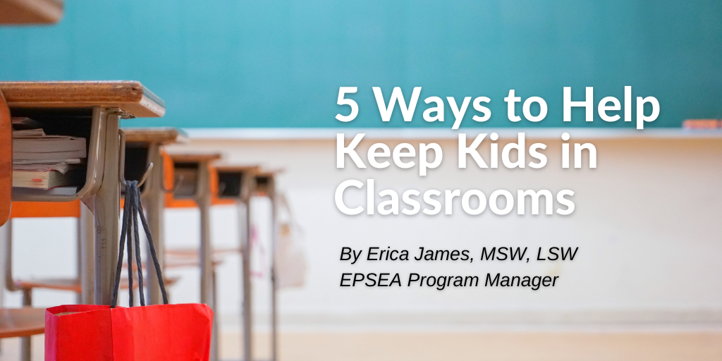 Classroom chairs in front of a chalk board. The title of the article "5 Ways to Help Keep Kids in Classrooms" by Erica James, MSW, LSW, EPSEA Program Manager.