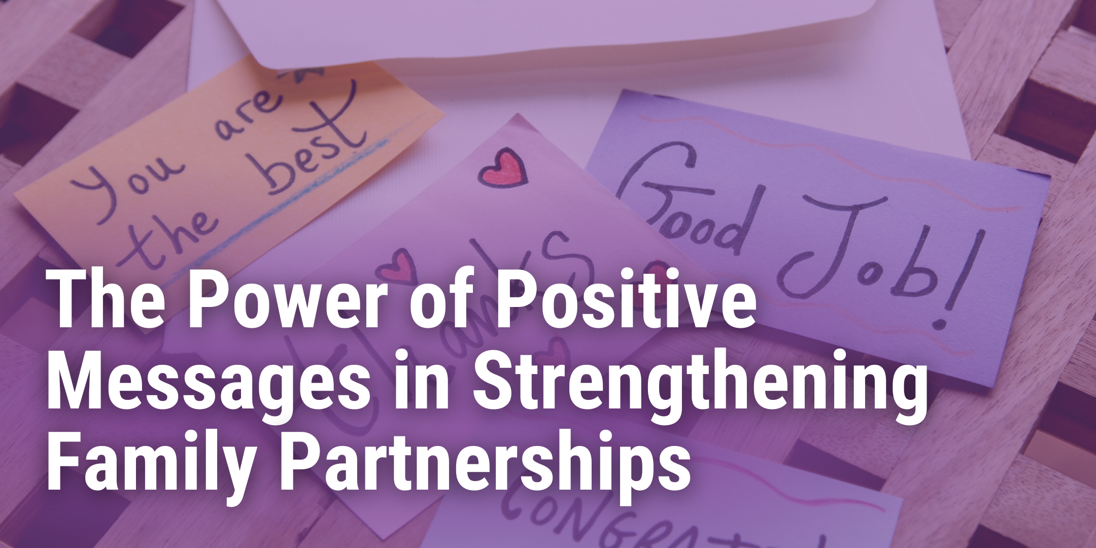 Purple banner photo of handwritten notes of words of encouragement like "Good Job!" and "You are the best". Banner displays blog title "The Power of Positive Messages in Strengthening Family Partnerships".