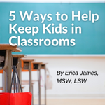 Thumbnail image displaying blog title "5 Ways to Help Keep Kids in Classrooms" By Erica James, MSW, LSW, EPSEA Program Manager.