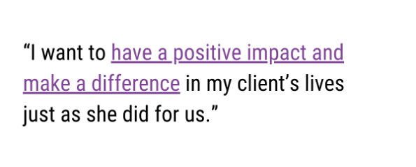 Pull quote: "I want to have a positive impact and make a difference in my client’s lives just as she did for us.”