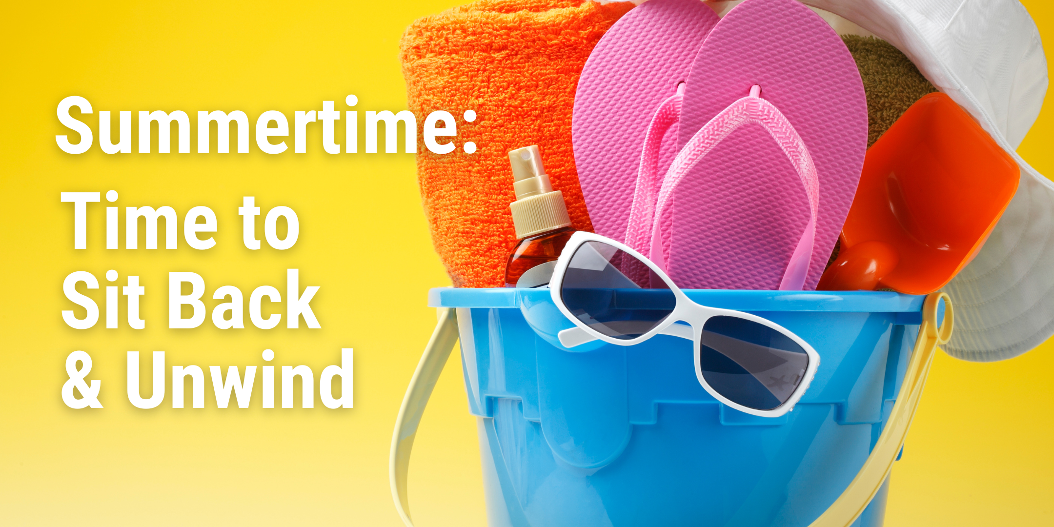 A yellow banner with a bucket full of beach supplies with text "Summertime: time to sit back and unwind"